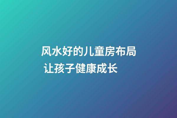 风水好的儿童房布局 让孩子健康成长